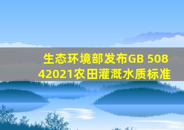 生态环境部发布GB 50842021《农田灌溉水质标准》