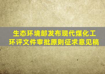 生态环境部发布现代煤化工环评文件审批原则(征求意见稿)