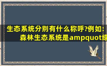 生态系统分别有什么称呼?例如:森林生态系统是"绿色水库"