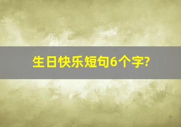 生日快乐短句6个字?