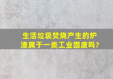 生活垃圾焚烧产生的炉渣属于一类工业固废吗?