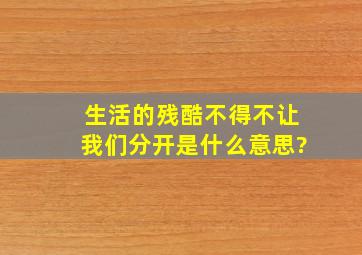 生活的残酷不得不让我们分开是什么意思?