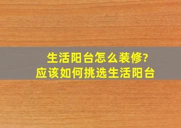 生活阳台怎么装修?应该如何挑选生活阳台