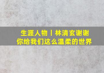 生涯人物丨林清玄,谢谢你给我们这么温柔的世界