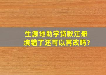 生源地助学贷款注册填错了还可以再改吗?