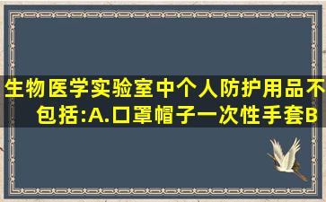 生物医学实验室中个人防护用品不包括:A.口罩、帽子、一次性手套B....