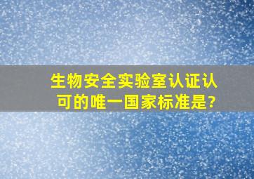 生物安全实验室认证认可的唯一国家标准是?