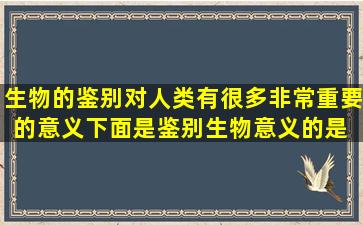 生物的鉴别,对人类有很多非常重要的意义,下面是鉴别生物意义的是( )