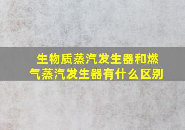 生物质蒸汽发生器和燃气蒸汽发生器有什么区别