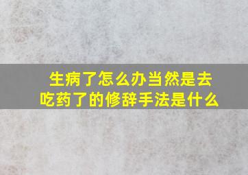 生病了怎么办当然是去吃药了的修辞手法是什么