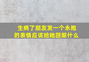 生病了朋友发一个永抱的表情应该给她回服什么