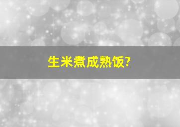 生米煮成熟饭?