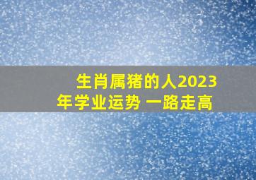 生肖属猪的人2023年学业运势 一路走高