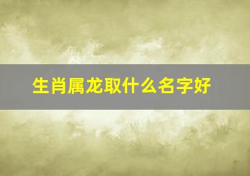 生肖属龙,取什么名字好