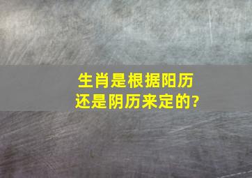 生肖是根据阳历还是阴历来定的?