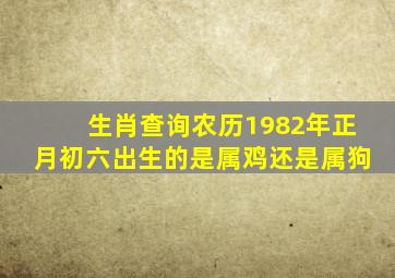 生肖查询农历1982年正月初六出生的是属鸡还是属狗