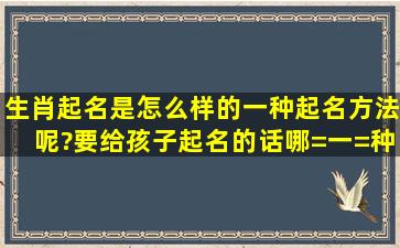 生肖起名是怎么样的一种起名方法呢?要给孩子起名的话哪=一=种方法...