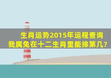 生肖运势2015年运程查询,我属兔,在十二生肖里能排第几?