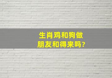 生肖鸡和狗做朋友和得来吗?