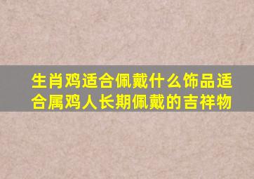 生肖鸡适合佩戴什么饰品,适合属鸡人长期佩戴的吉祥物