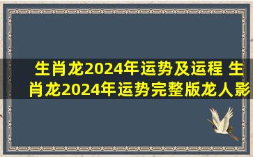 生肖龙2024年运势及运程 生肖龙2024年运势完整版龙人影响