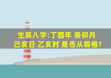 生辰八字:丁酉年 癸卯月 己亥日 乙亥时 是否从弱格?