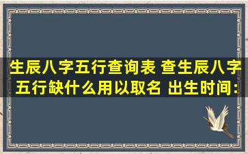 生辰八字五行查询表 查生辰八字五行缺什么,用以取名 出生时间: (公历) ...