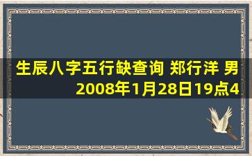 生辰八字五行缺查询 郑行洋 男 2008年1月28日19点45分生,求八字五行...