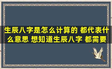 生辰八字是怎么计算的 都代表什么意思 想知道生辰八字 都需要知道...