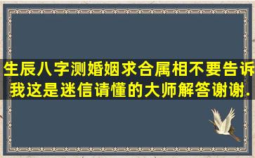 生辰八字测婚姻,求合属相,不要告诉我这是迷信,请懂的大师解答,谢谢,...