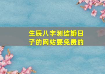 生辰八字测结婚日子的网站。要免费的