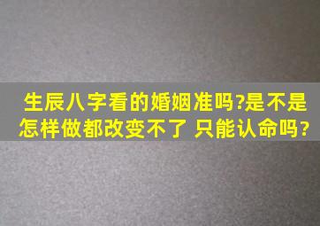 生辰八字看的婚姻准吗?是不是怎样做都改变不了 只能认命吗?