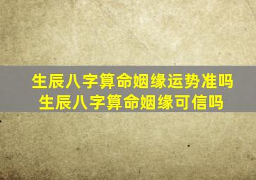 生辰八字算命姻缘运势准吗 生辰八字算命姻缘可信吗 