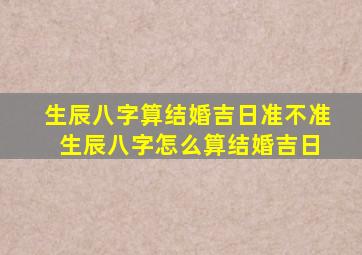 生辰八字算结婚吉日准不准 生辰八字怎么算结婚吉日