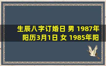 生辰八字订婚日 男 1987年阳历3月1日 女 1985年阳历12月21日 选个...