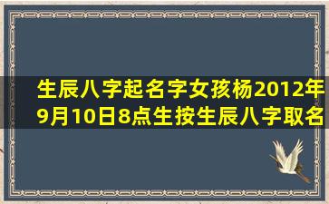 生辰八字起名字女孩杨2012年9月10日8点生按生辰八字取名