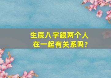 生辰八字跟两个人在一起有关系吗?