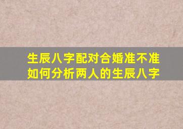 生辰八字配对合婚准不准 如何分析两人的生辰八字 