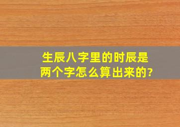 生辰八字里的时辰是两个字怎么算出来的?