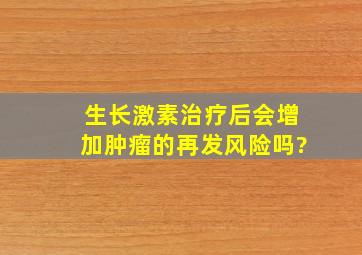 生长激素治疗后会增加肿瘤的再发风险吗?