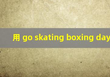 用 go skating, boxing day,造句