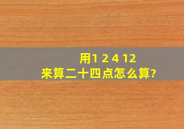 用1 2 4 12来算二十四点,怎么算?