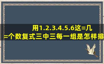 用1.2.3.4.5.6这=几=个数复式三中三,每一组是怎样排的