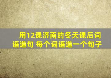 用12课济南的冬天课后词语造句 每个词语造一个句子