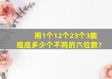 用1个1,2个2,3个3能组成多少个不同的六位数?