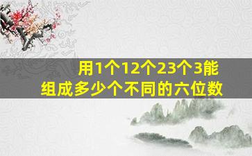 用1个12个23个3能组成多少个不同的六位数(