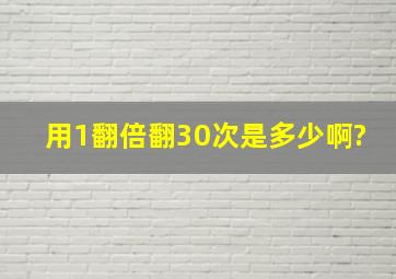 用1翻倍翻30次是多少啊?