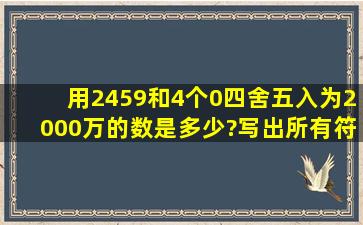 用2、4、5、9和4个0四舍五入为2000万的数是多少?写出所有符合条件...