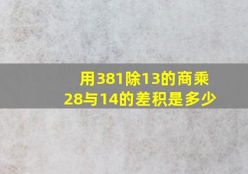 用381除13的商乘28与14的差积是多少