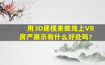 用3D建模来做线上VR房产展示有什么好处吗?